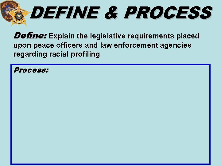 DEFINE & PROCESS Define: Explain the legislative requirements placed upon peace officers and law
