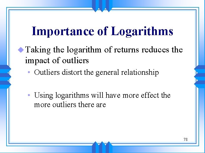 Importance of Logarithms u Taking the logarithm of returns reduces the impact of outliers Importance of Logarithms u Taking the logarithm of returns reduces the impact of outliers