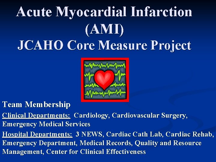 Acute Myocardial Infarction (AMI) JCAHO Core Measure Project Team Membership Clinical Departments: Cardiology, Cardiovascular
