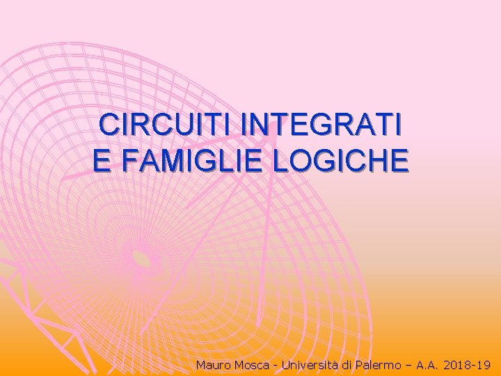 CIRCUITI INTEGRATI E FAMIGLIE LOGICHE Mauro Mosca - Università di Palermo – A. A. CIRCUITI INTEGRATI E FAMIGLIE LOGICHE Mauro Mosca - Università di Palermo – A. A.
