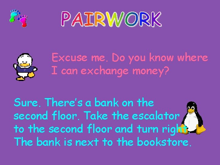 Excuse me. Do you know where I can exchange money? Sure. There’s a bank