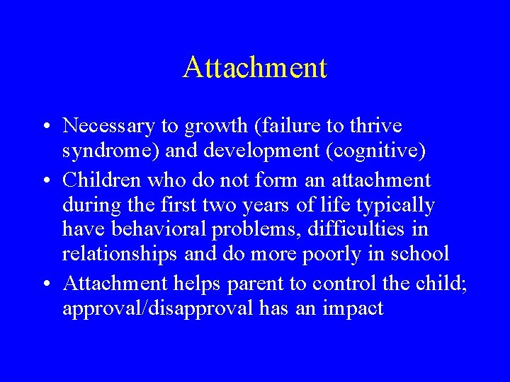 Attachment • Necessary to growth (failure to thrive syndrome) and development (cognitive) • Children