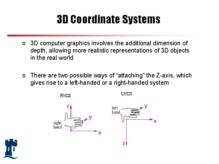 3 D Coordinate Systems o 3 D computer graphics involves the additional dimension of