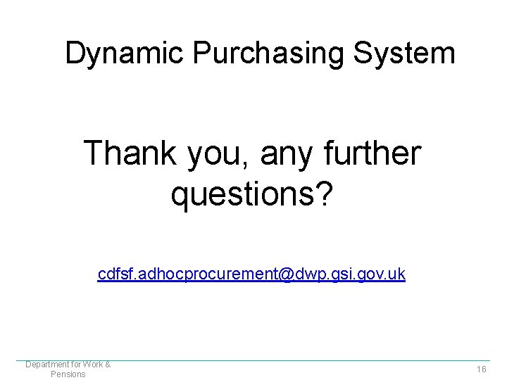 Dynamic Purchasing System Thank you, any further questions? cdfsf. adhocprocurement@dwp. gsi. gov. uk Department