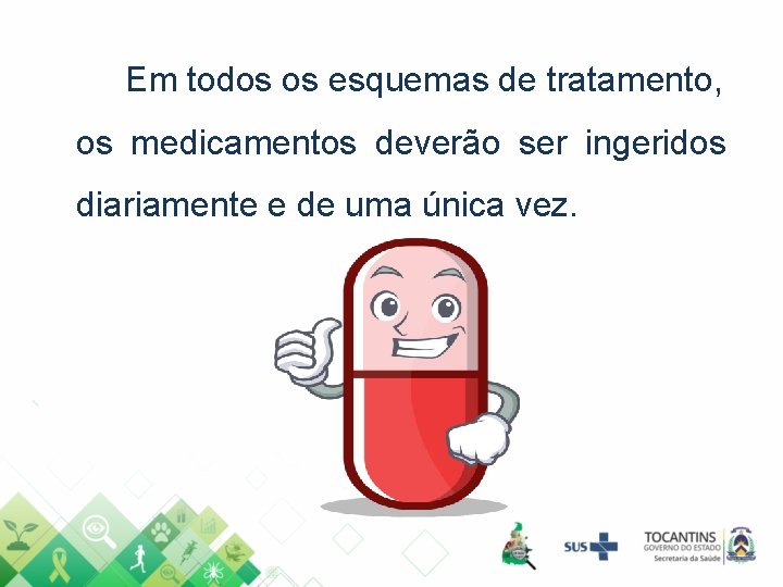 Em todos os esquemas de tratamento, os medicamentos deverão ser ingeridos diariamente e de