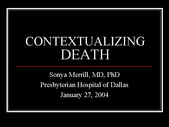 CONTEXTUALIZING DEATH Sonya Merrill, MD, Ph. D Presbyterian Hospital of Dallas January 27, 2004