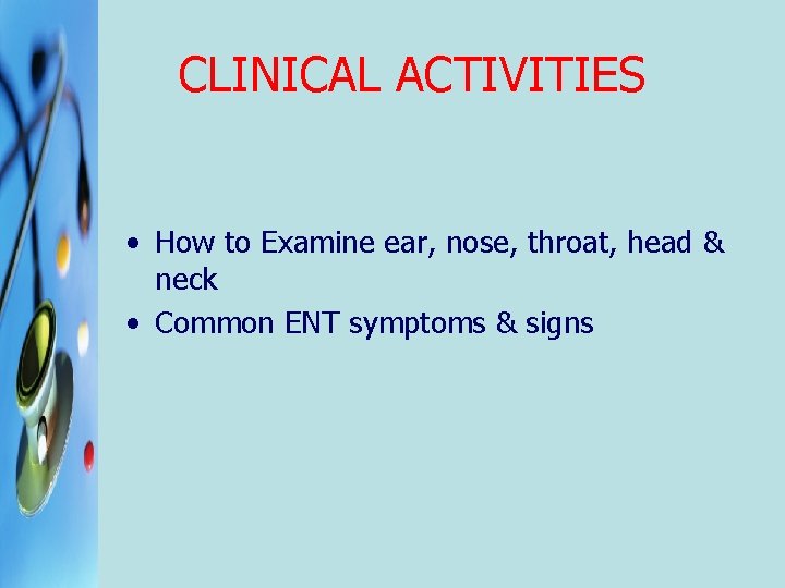 CLINICAL ACTIVITIES • How to Examine ear, nose, throat, head & neck • Common