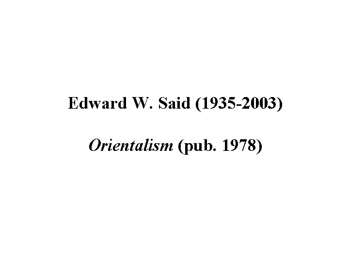 Edward W. Said (1935 -2003) Orientalism (pub. 1978) 