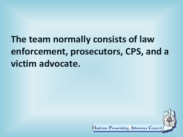 The team normally consists of law enforcement, prosecutors, CPS, and a victim advocate. 