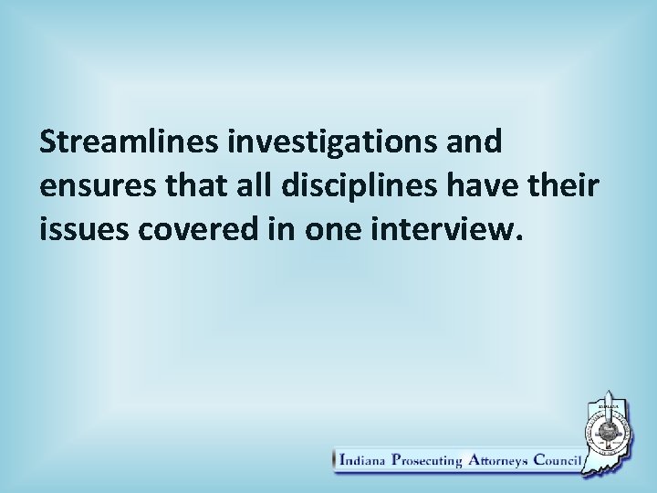 Streamlines investigations and ensures that all disciplines have their issues covered in one interview.