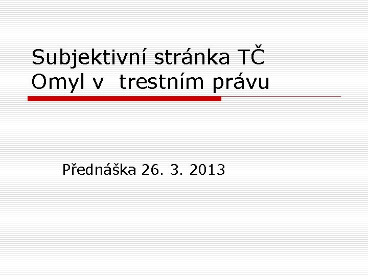 Subjektivní stránka TČ Omyl v trestním právu Přednáška 26. 3. 2013 