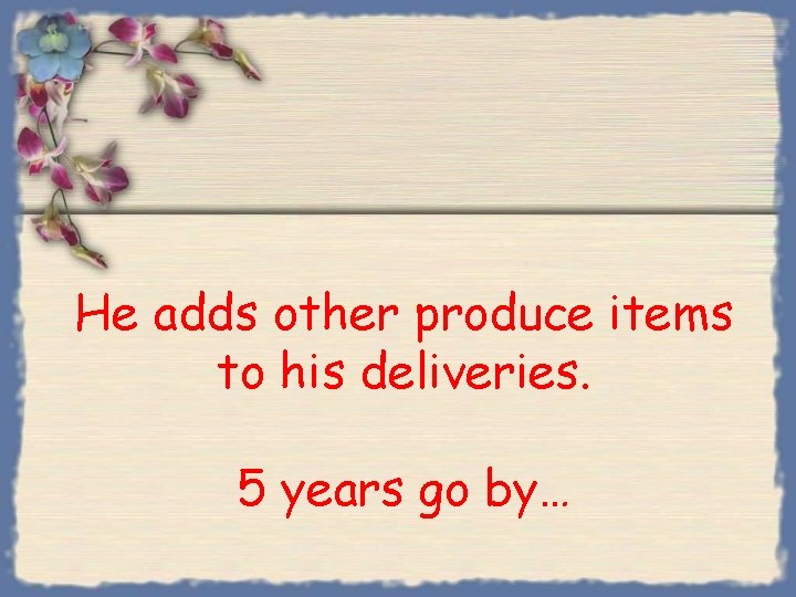 He adds other produce items to his deliveries. 5 years go by… 