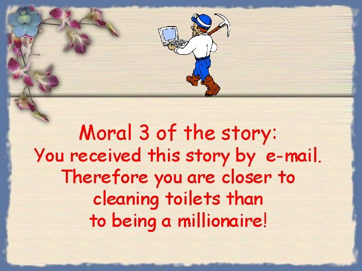 Moral 3 of the story: You received this story by e-mail. Therefore you are