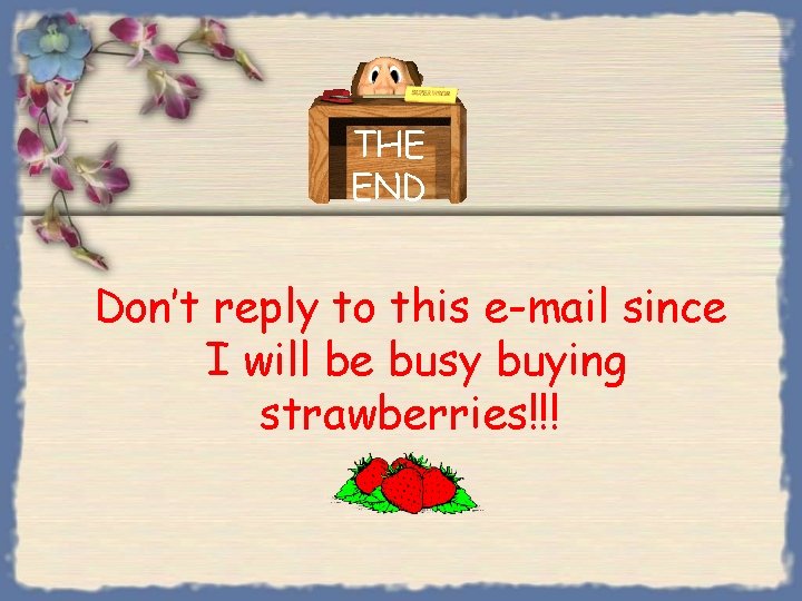 THE END Don’t reply to this e-mail since I will be busy buying strawberries!!!