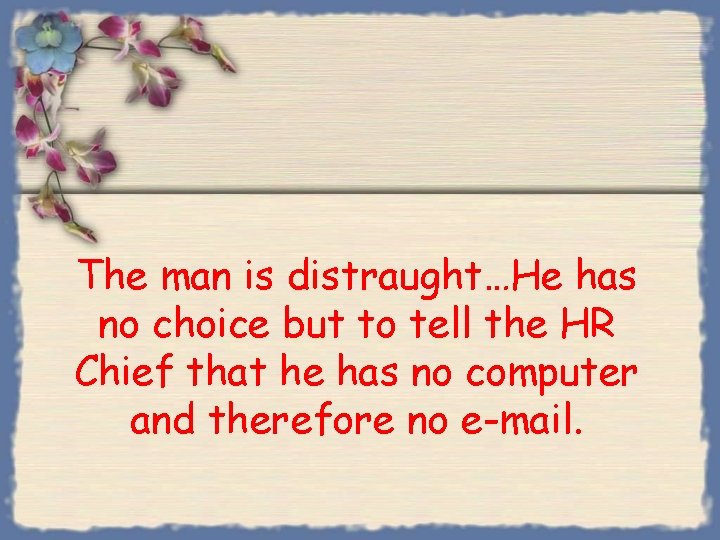 The man is distraught…He has no choice but to tell the HR Chief that