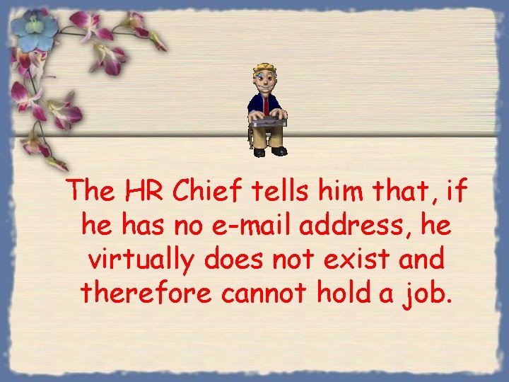 The HR Chief tells him that, if he has no e-mail address, he virtually