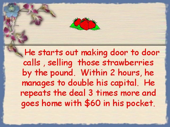 He starts out making door to door calls , selling those strawberries by the