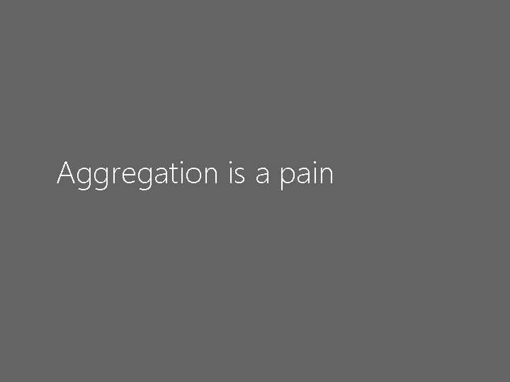 Aggregation is a pain 