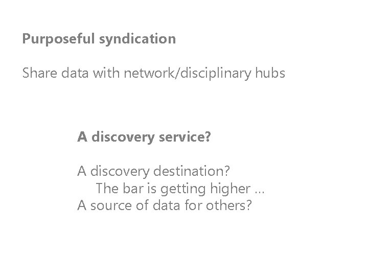 Purposeful syndication Share data with network/disciplinary hubs A discovery service? A discovery destination? The