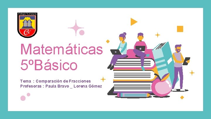 Matemáticas 5ºBásico Tema : Comparación de Fracciones Profesoras : Paula Bravo _ Lorena Gómez