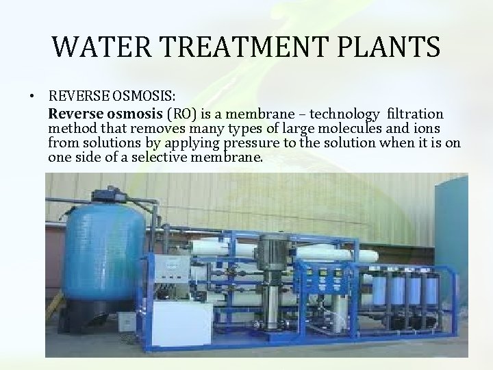WATER TREATMENT PLANTS • REVERSE OSMOSIS: Reverse osmosis (RO) is a membrane – technology