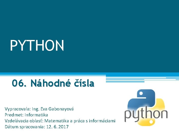 PYTHON 06. Náhodné čísla Vypracovala: Ing. Eva Gabonayová Predmet: Informatika Vzdelávacia oblasť: Matematika a