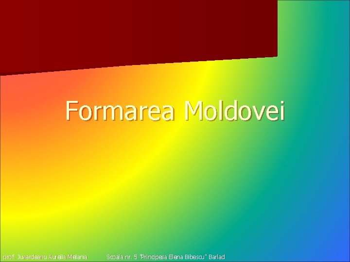 Formarea Moldovei prof. Juverdeanu Aurelia Melania Scoala nr. 5 "Principesa Elena Bibescu" Barlad 