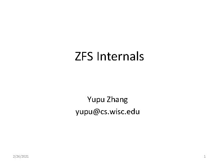 ZFS Internals Yupu Zhang yupu@cs. wisc. edu 2/26/2021 1 ZFS Internals Yupu Zhang yupu@cs. wisc. edu 2/26/2021 1