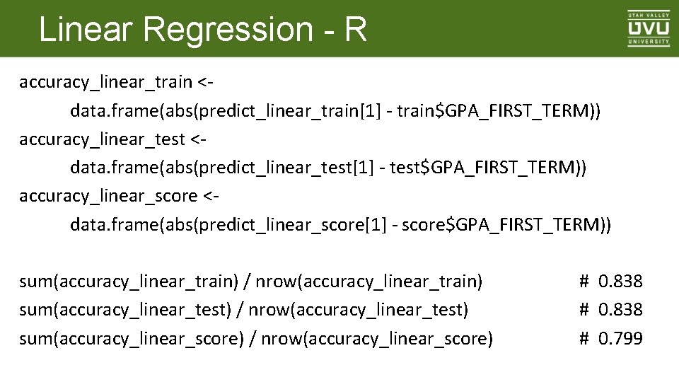 Linear Regression - R accuracy_linear_train <data. frame(abs(predict_linear_train[1] - train$GPA_FIRST_TERM)) accuracy_linear_test <data. frame(abs(predict_linear_test[1] - test$GPA_FIRST_TERM))