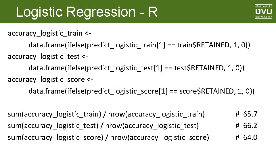 Logistic Regression - R accuracy_logistic_train <data. frame(ifelse(predict_logistic_train[1] == train$RETAINED, 1, 0)) accuracy_logistic_test <data. frame(ifelse(predict_logistic_test[1]