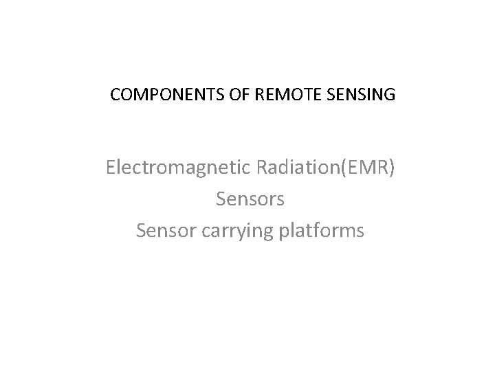 COMPONENTS OF REMOTE SENSING Electromagnetic Radiation(EMR) Sensors Sensor carrying platforms 