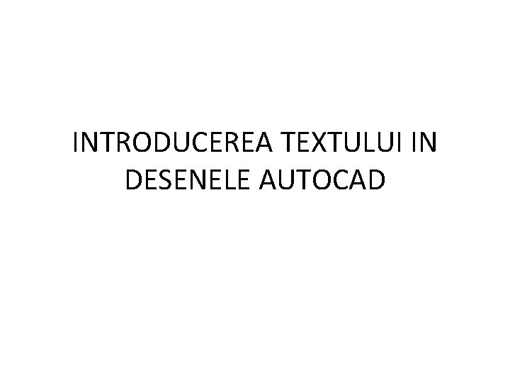 INTRODUCEREA TEXTULUI IN DESENELE AUTOCAD 