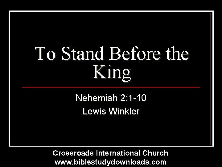 To Stand Before the King Nehemiah 2: 1 -10 Lewis Winkler Crossroads International Church