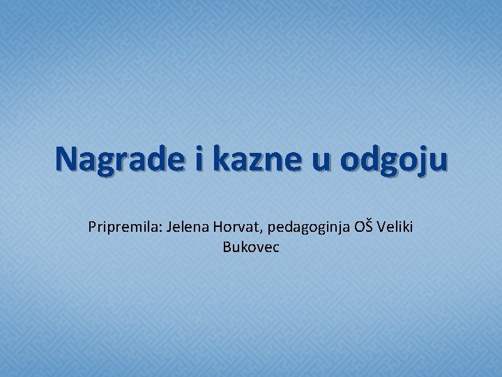 Nagrade i kazne u odgoju Pripremila: Jelena Horvat, pedagoginja OŠ Veliki Bukovec 