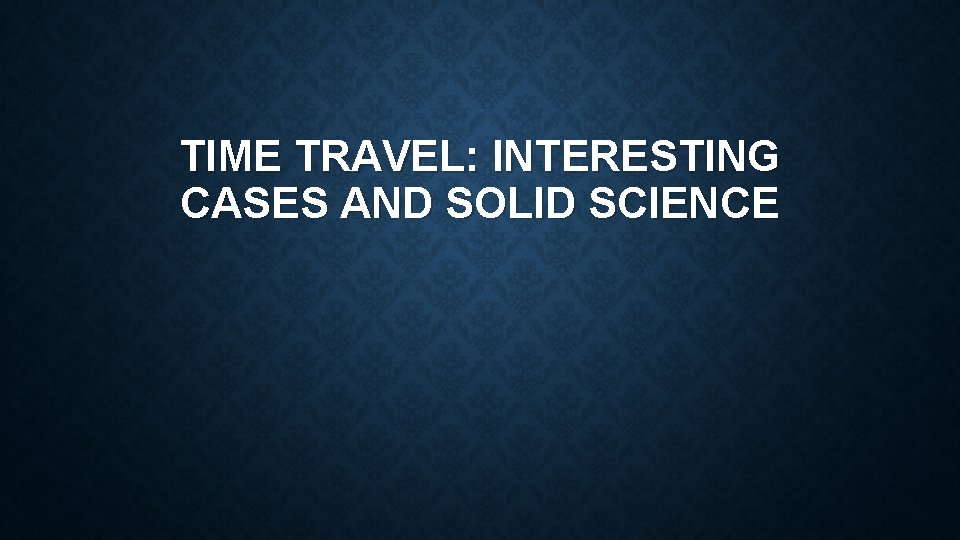 TIME TRAVEL: INTERESTING CASES AND SOLID SCIENCE 