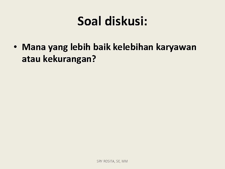 Soal diskusi: • Mana yang lebih baik kelebihan karyawan atau kekurangan? SRY ROSITA, SE,