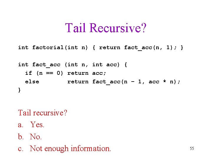 Tail Recursive? int factorial(int n) { return fact_acc(n, 1); } int fact_acc (int n,