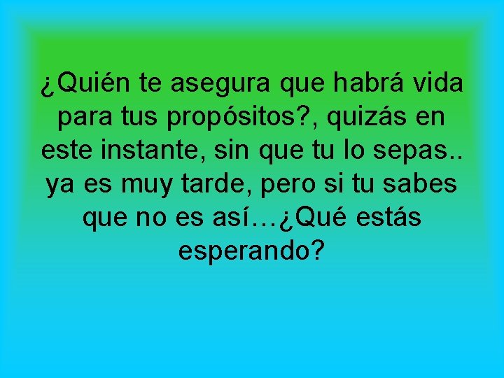 ¿Quién te asegura que habrá vida para tus propósitos? , quizás en este instante,