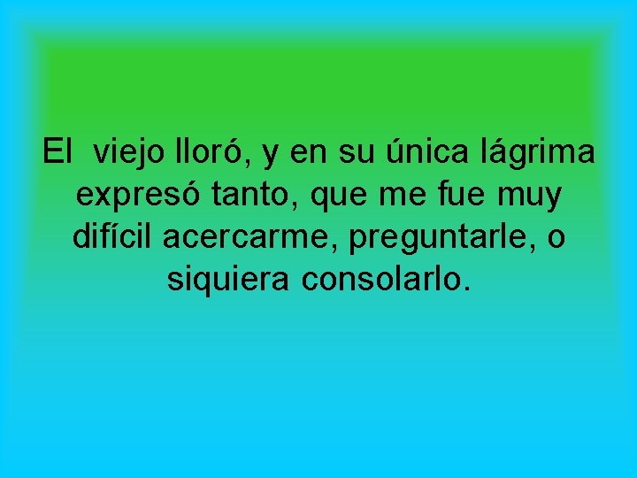 El viejo lloró, y en su única lágrima expresó tanto, que me fue muy