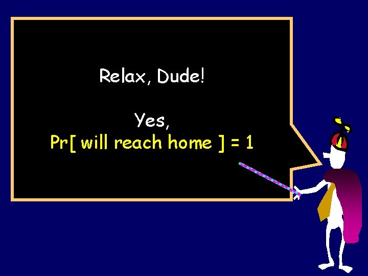 Relax, Dude! Yes, Pr[ will reach home ] = 1 
