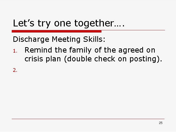 Let’s try one together…. Discharge Meeting Skills: 1. Remind the family of the agreed
