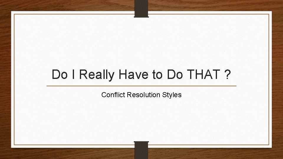 Do I Really Have to Do THAT ? Conflict Resolution Styles 