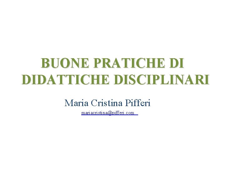 BUONE PRATICHE DI DIDATTICHE DISCIPLINARI Maria Cristina Pifferi mariacristina@pifferi. com 