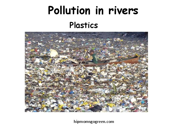 Pollution in rivers Plastics hipmomsgogreen. com 