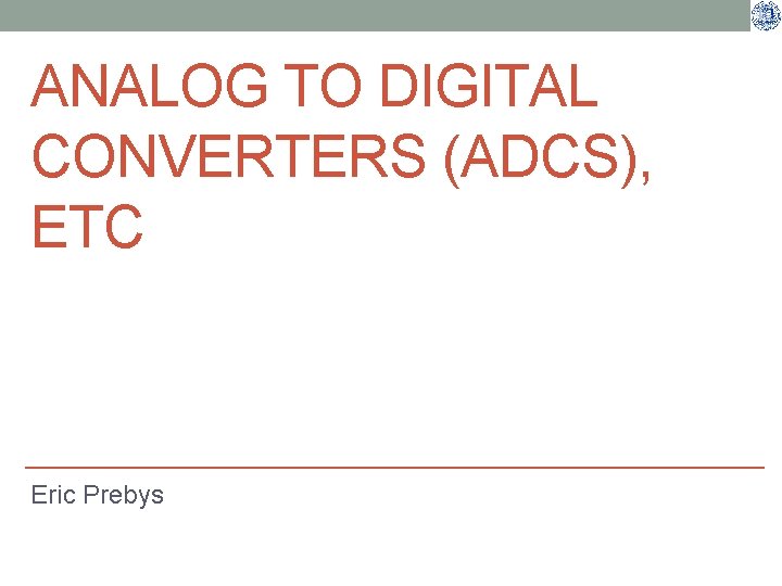 ANALOG TO DIGITAL CONVERTERS (ADCS), ETC Eric Prebys 