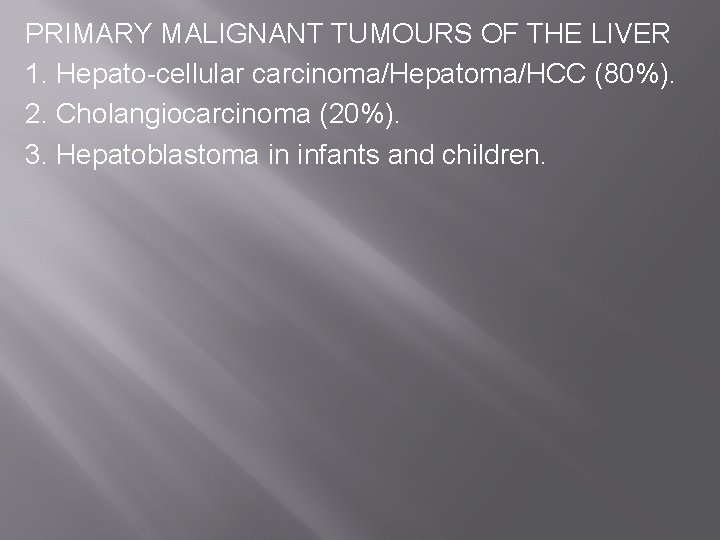PRIMARY MALIGNANT TUMOURS OF THE LIVER 1. Hepato-cellular carcinoma/Hepatoma/HCC (80%). 2. Cholangiocarcinoma (20%). 3.