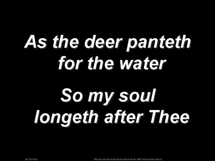 As the deer panteth for the water So my soul longeth after Thee As