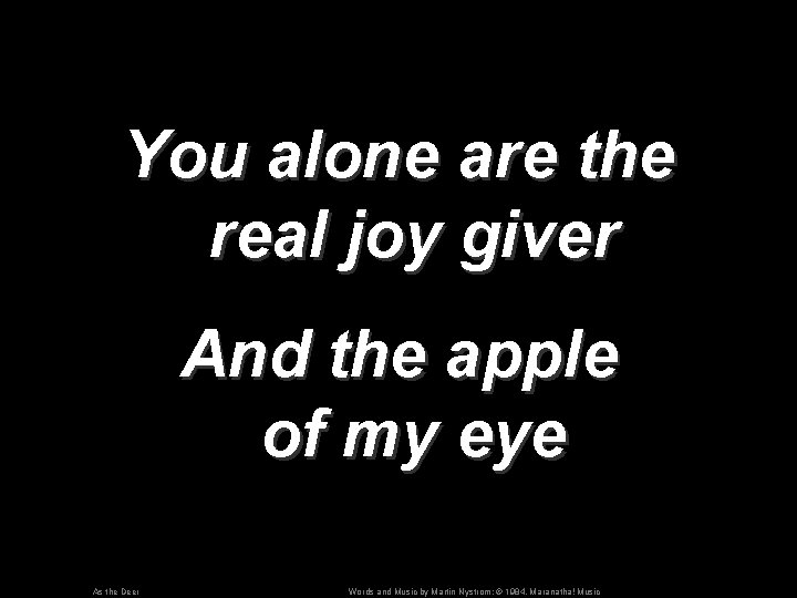 You alone are the real joy giver And the apple of my eye As