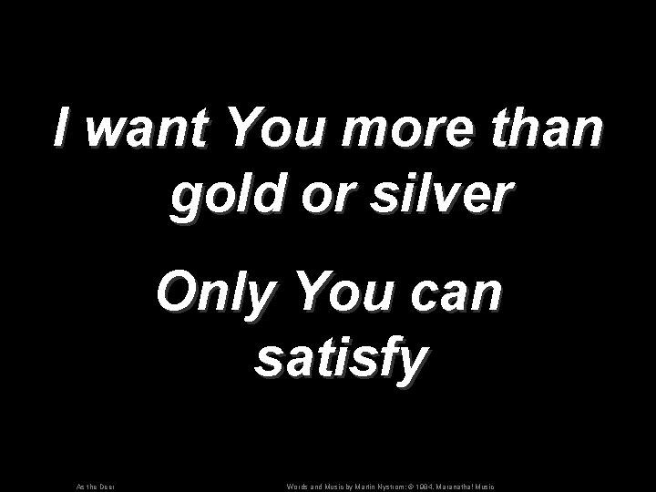 I want You more than gold or silver Only You can satisfy As the