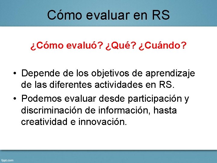 Cómo evaluar en RS ¿Cómo evaluó? ¿Qué? ¿Cuándo? • Depende de los objetivos de